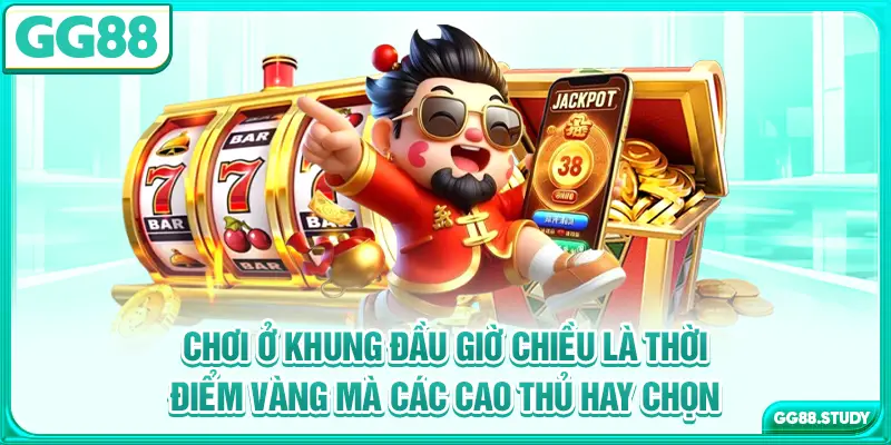 Chơi ở khung đầu giờ chiều là thời điểm vàng mà các cao thủ hay chọn