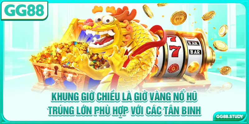 Khung giờ chiều là giờ vàng nổ hũ trúng lớn phù hợp với các tân binh